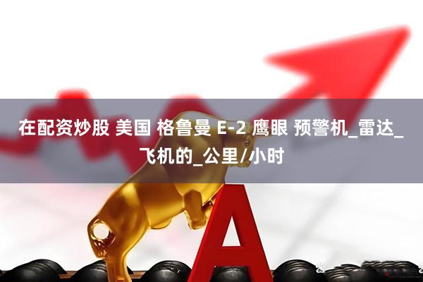 在配资炒股 美国 格鲁曼 E-2 鹰眼 预警机_雷达_飞机的_公里/小时