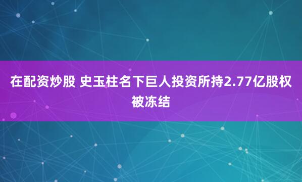 在配资炒股 史玉柱名下巨人投资所持2.77亿股权被冻结