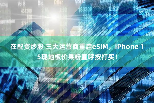 在配资炒股 三大运营商重启eSIM，iPhone 15现地板价果粉直呼按打买！