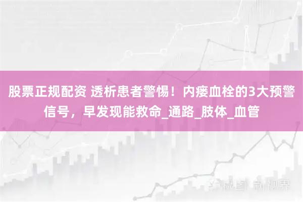 股票正规配资 透析患者警惕！内瘘血栓的3大预警信号，早发现能救命_通路_肢体_血管