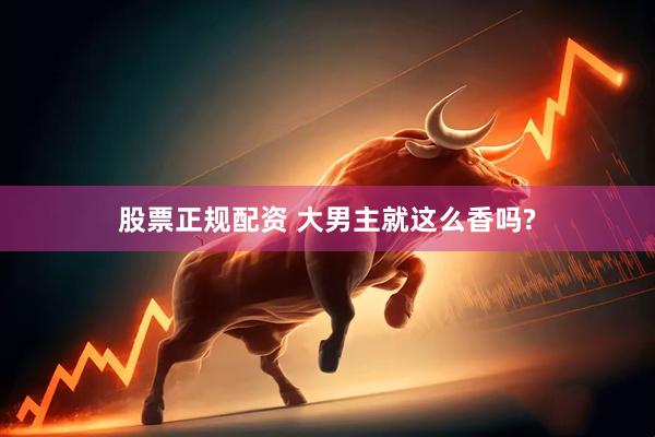 股票正规配资 大男主就这么香吗?