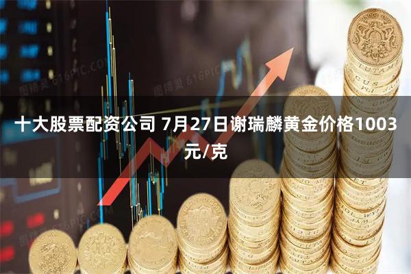 十大股票配资公司 7月27日谢瑞麟黄金价格1003元/克