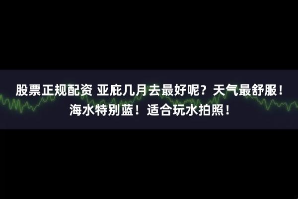 股票正规配资 亚庇几月去最好呢？天气最舒服！海水特别蓝！适合玩水拍照！