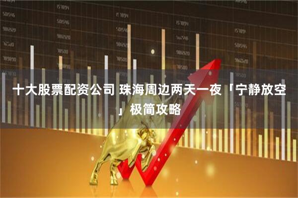 十大股票配资公司 珠海周边两天一夜「宁静放空」极简攻略
