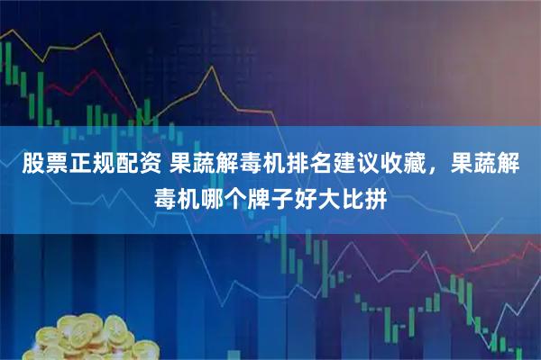 股票正规配资 果蔬解毒机排名建议收藏，果蔬解毒机哪个牌子好大比拼