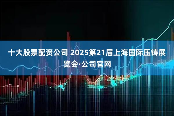 十大股票配资公司 2025第21届上海国际压铸展览会·公司官网