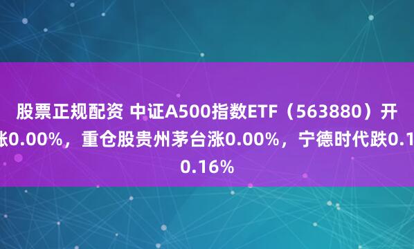 股票正规配资 中证A500指数ETF（563880）开盘涨0.00%，重仓股贵州茅台涨0.00%，宁德时代跌0.16%
