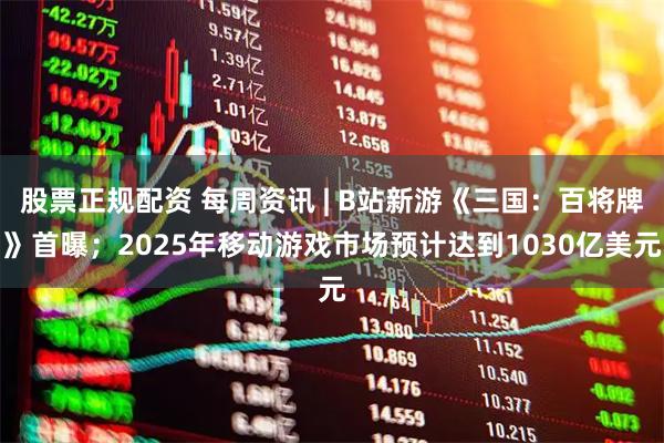 股票正规配资 每周资讯 | B站新游《三国：百将牌》首曝；2025年移动游戏市场预计达到1030亿美元