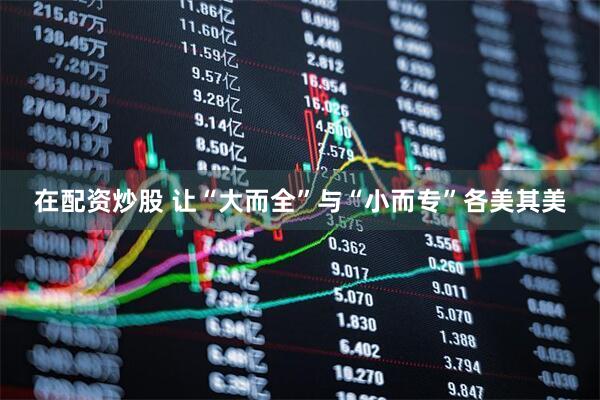 在配资炒股 让“大而全”与“小而专”各美其美