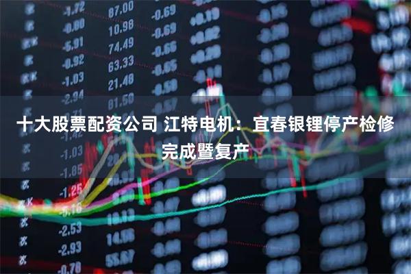 十大股票配资公司 江特电机：宜春银锂停产检修完成暨复产