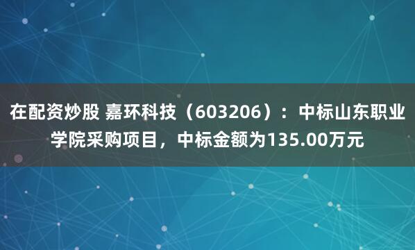 在配资炒股 嘉环科技（603206）：中标山东职业学院采购项目，中标金额为135.00万元