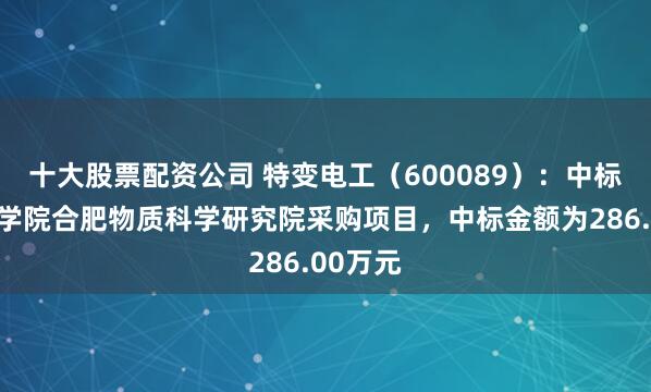 十大股票配资公司 特变电工（600089）：中标中国科学院合肥物质科学研究院采购项目，中标金额为286.00万元