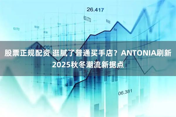 股票正规配资 逛腻了普通买手店？ANTONIA刷新2025秋冬潮流新据点