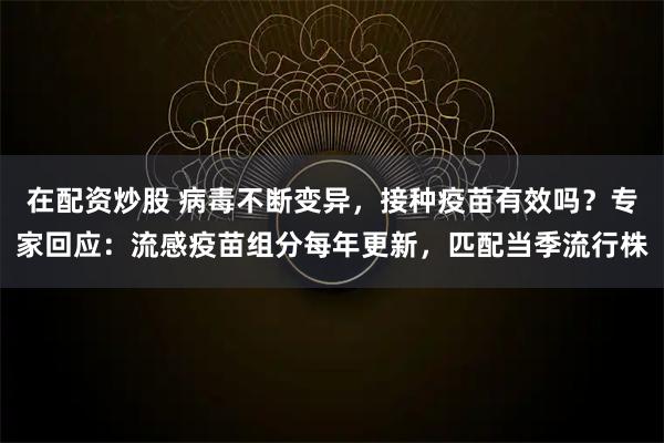 在配资炒股 病毒不断变异，接种疫苗有效吗？专家回应：流感疫苗组分每年更新，匹配当季流行株