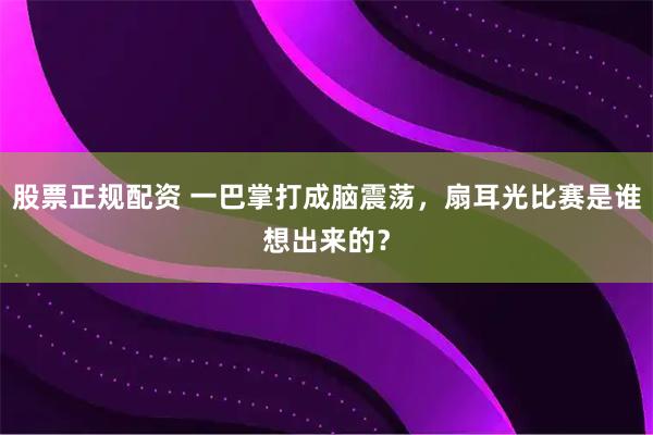 股票正规配资 一巴掌打成脑震荡，扇耳光比赛是谁想出来的？