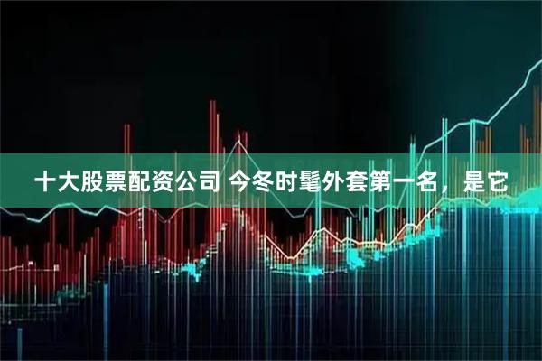 十大股票配资公司 今冬时髦外套第一名，是它