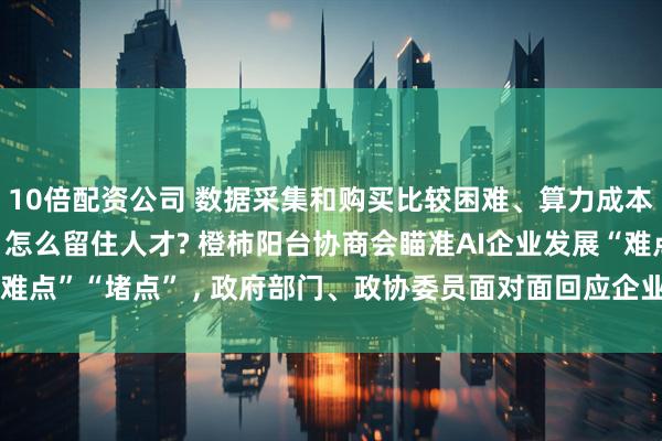 10倍配资公司 数据采集和购买比较困难、算力成本高、初创企业融资难、怎么留住人才? 橙柿阳台协商会瞄准AI企业发展“难点”“堵点” , 政府部门、政协委员面对面回应企业诉求, 探讨解决方案
