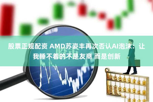 股票正规配资 AMD苏姿丰再次否认AI泡沫：让我睡不着的不是友商 而是创新