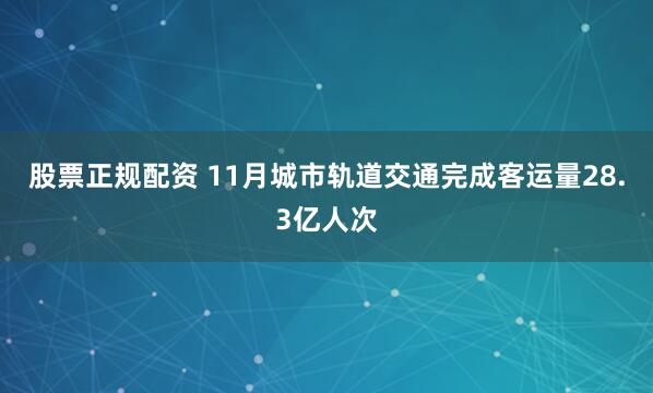 股票正规配资 11月城市轨道交通完成客运量28.3亿人次