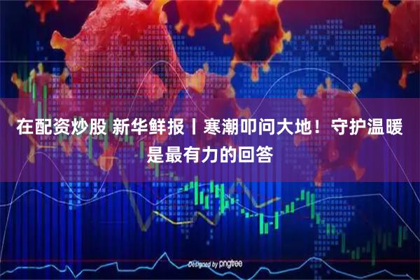 在配资炒股 新华鲜报丨寒潮叩问大地！守护温暖是最有力的回答