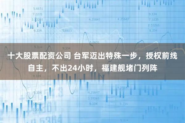 十大股票配资公司 台军迈出特殊一步，授权前线自主，不出24小时，福建舰堵门列阵