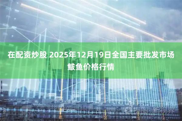 在配资炒股 2025年12月19日全国主要批发市场鲅鱼价格行情