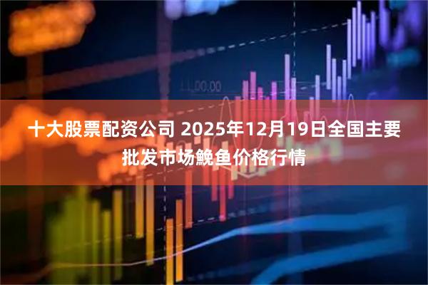 十大股票配资公司 2025年12月19日全国主要批发市场鮸鱼价格行情