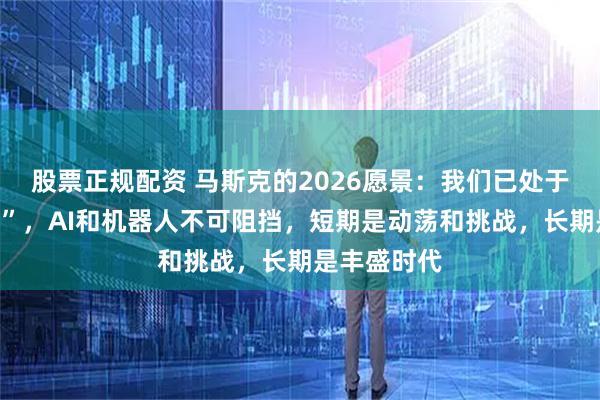 股票正规配资 马斯克的2026愿景：我们已处于“技术奇点”，AI和机器人不可阻挡，短期是动荡和挑战，长期是丰盛时代