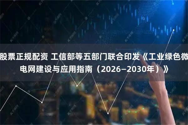 股票正规配资 工信部等五部门联合印发《工业绿色微电网建设与应用指南（2026—2030年）》
