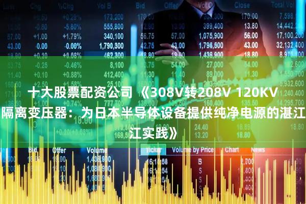 十大股票配资公司 《308V转208V 120KVA三相隔离变压器：为日本半导体设备提供纯净电源的湛江实践》