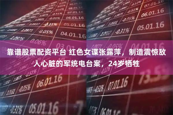 靠谱股票配资平台 红色女谍张露萍，制造震惊敌人心脏的军统电台案，24岁牺牲