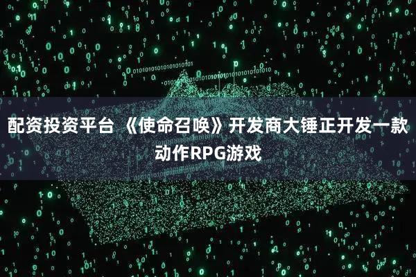 配资投资平台 《使命召唤》开发商大锤正开发一款动作RPG游戏