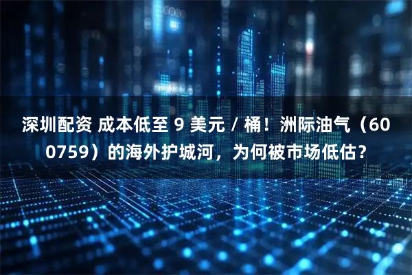 深圳配资 成本低至 9 美元 / 桶！洲际油气（600759）的海外护城河，为何被市场低估？