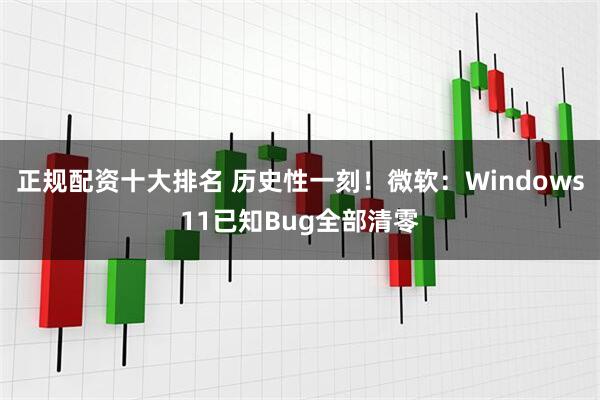 正规配资十大排名 历史性一刻！微软：Windows11已知Bug全部清零