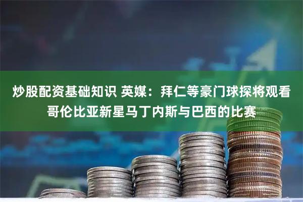 炒股配资基础知识 英媒：拜仁等豪门球探将观看哥伦比亚新星马丁内斯与巴西的比赛