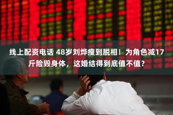线上配资电话 48岁刘烨瘦到脱相！为角色减17斤险毁身体，这婚结得到底值不值？