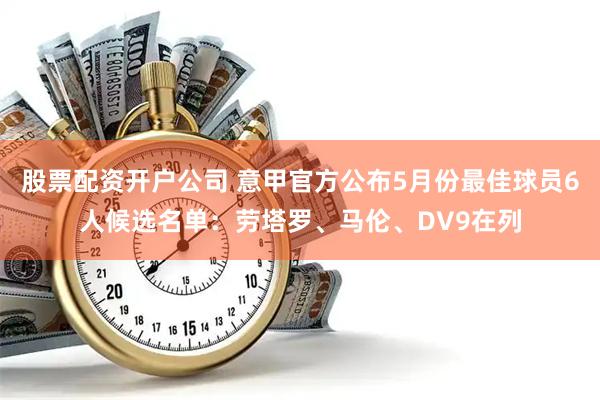 股票配资开户公司 意甲官方公布5月份最佳球员6人候选名单：劳塔罗、马伦、DV9在列