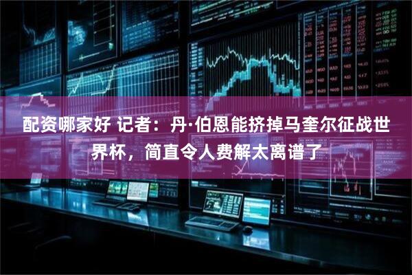 配资哪家好 记者：丹·伯恩能挤掉马奎尔征战世界杯，简直令人费解太离谱了