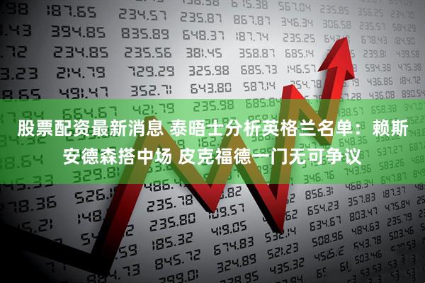 股票配资最新消息 泰晤士分析英格兰名单：赖斯安德森搭中场 皮克福德一门无可争议